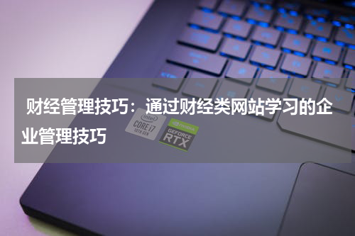  财经管理技巧：通过财经类网站学习的企业管理技巧