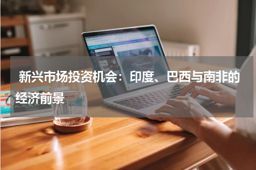  新兴市场投资机会：印度、巴西与南非的经济前景