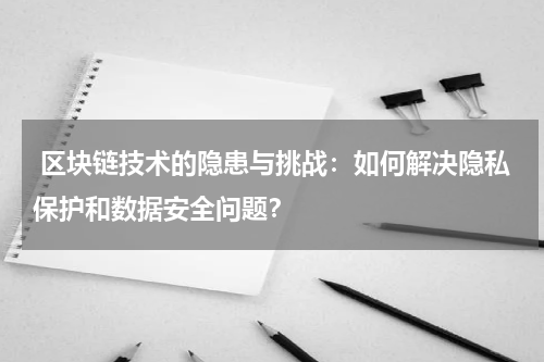  区块链技术的隐患与挑战：如何解决隐私保护和数据安全问题？