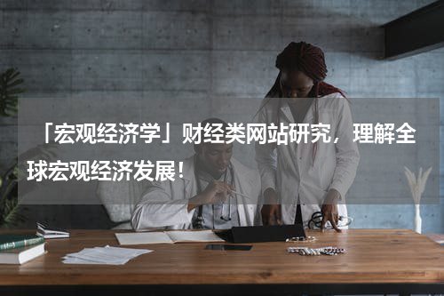  「宏观经济学」财经类网站研究，理解全球宏观经济发展！