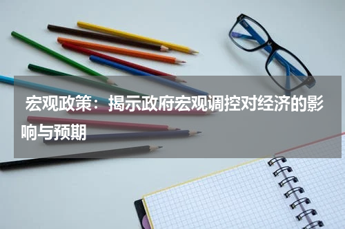 宏观政策：揭示政府宏观调控对经济的影响与预期