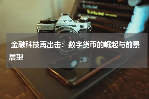  金融科技再出击：数字货币的崛起与前景展望