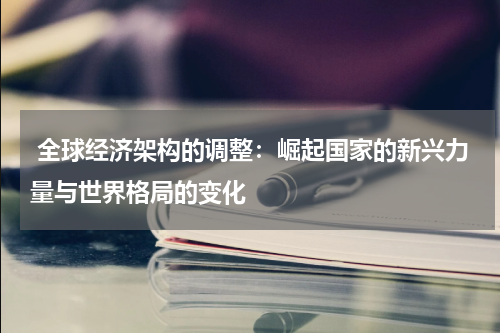  全球经济架构的调整：崛起国家的新兴力量与世界格局的变化