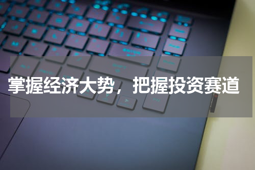  掌握经济大势，把握投资赛道