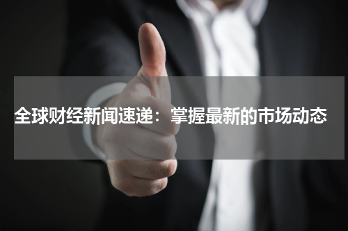 全球财经新闻速递：掌握最新的市场动态