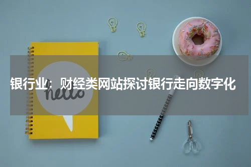  银行业：财经类网站探讨银行走向数字化