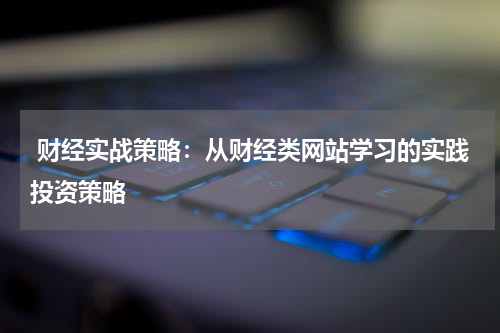  财经实战策略：从财经类网站学习的实践投资策略