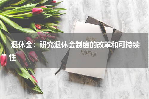  退休金：研究退休金制度的改革和可持续性