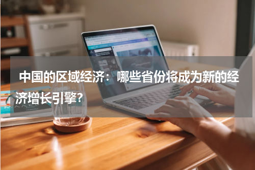  中国的区域经济：哪些省份将成为新的经济增长引擎？