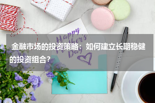  金融市场的投资策略：如何建立长期稳健的投资组合？