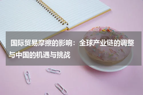  国际贸易摩擦的影响：全球产业链的调整与中国的机遇与挑战