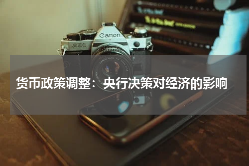  货币政策调整：央行决策对经济的影响