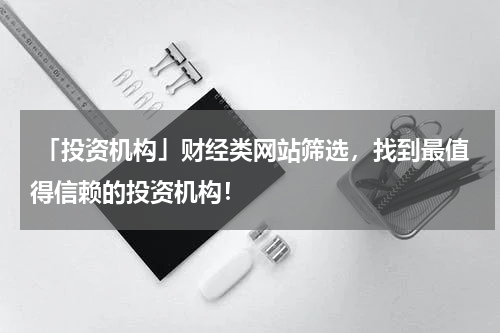  「投资机构」财经类网站筛选，找到最值得信赖的投资机构！