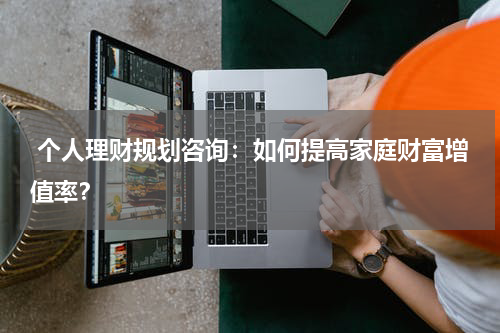个人理财规划咨询:如何提高家庭财富增值率?