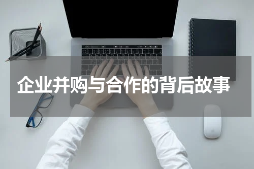  企业并购与合作的背后故事