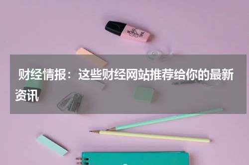  财经情报：这些财经网站推荐给你的最新资讯