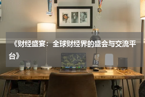  《财经盛宴：全球财经界的盛会与交流平台》