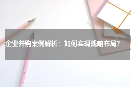 企业并购案例解析:如何实现战略布局?