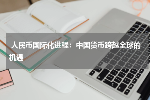  人民币国际化进程：中国货币跨越全球的机遇