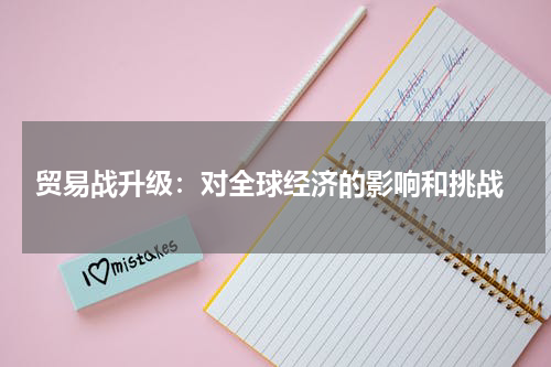  贸易战升级：对全球经济的影响和挑战