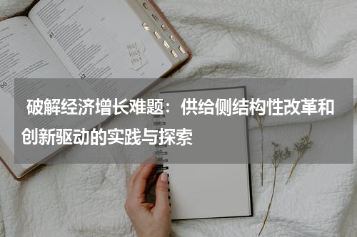  破解经济增长难题：供给侧结构性改革和创新驱动的实践与探索