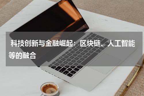  科技创新与金融崛起：区块链、人工智能等的融合