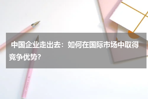  中国企业走出去：如何在国际市场中取得竞争优势？