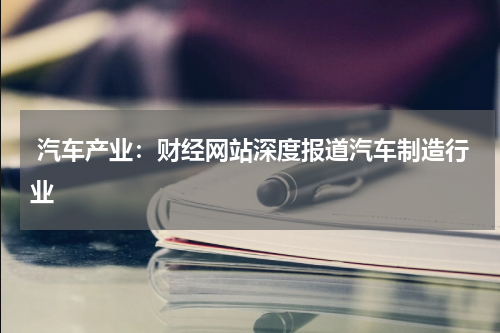  汽车产业：财经网站深度报道汽车制造行业