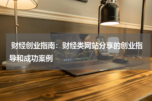 财经创业指南:财经类网站分享的创业指导和成功案例