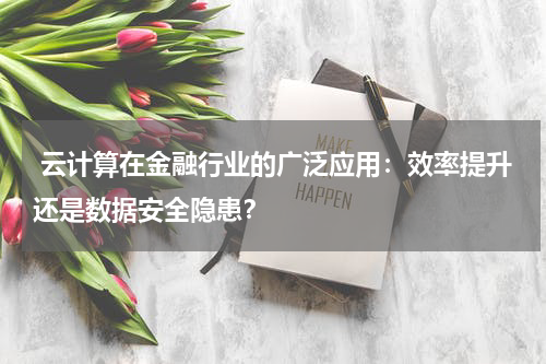 云计算在金融行业的广泛应用:效率提升还是数据安全隐患?