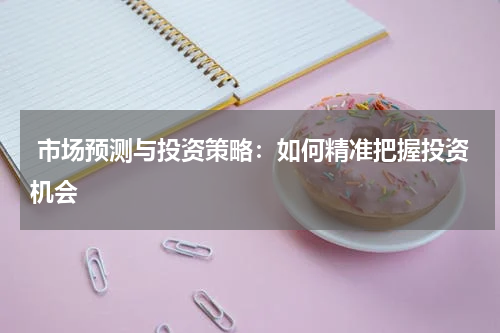  市场预测与投资策略：如何精准把握投资机会