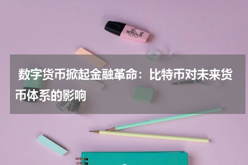  数字货币掀起金融革命：比特币对未来货币体系的影响