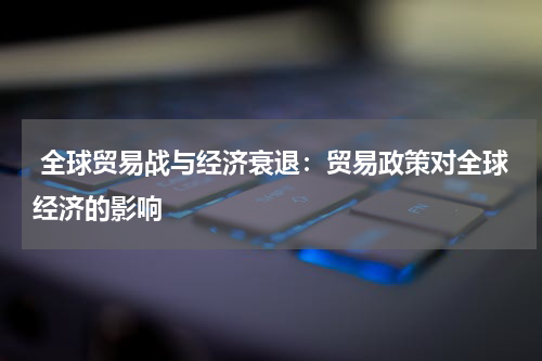  全球贸易战与经济衰退：贸易政策对全球经济的影响
