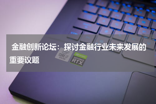  金融创新论坛：探讨金融行业未来发展的重要议题
