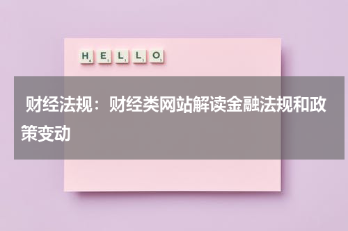 财经法规:财经类网站解读金融法规和政策变动