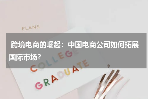 跨境电商的崛起:中国电商公司如何拓展国际市场?