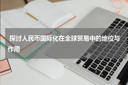  探讨人民币国际化在全球贸易中的地位与作用