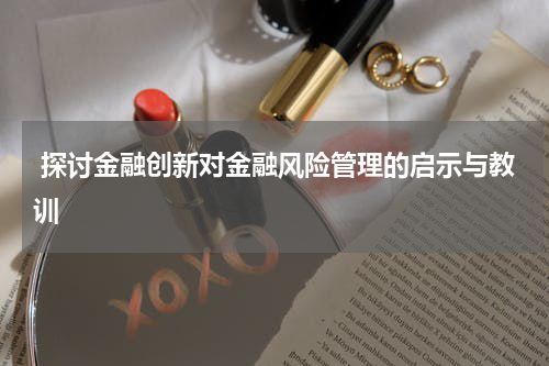 探讨金融创新对金融风险管理的启示与教训