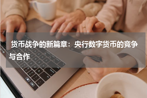 货币战争的新篇章:央行数字货币的竞争与合作