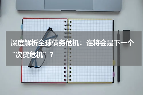  深度解析全球债务危机：谁将会是下一个“次贷危机”？