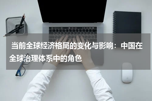  当前全球经济格局的变化与影响：中国在全球治理体系中的角色