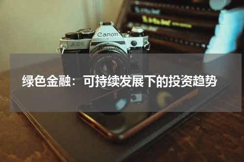 绿色金融:可持续发展下的投资趋势