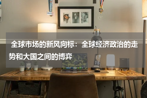 全球市场的新风向标:全球经济政治的走势和大国之间的博弈