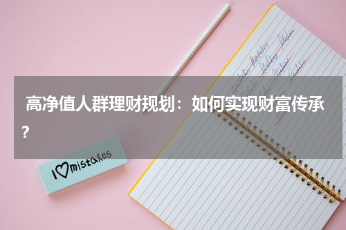  高净值人群理财规划：如何实现财富传承？