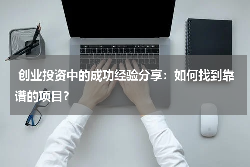  创业投资中的成功经验分享：如何找到靠谱的项目？