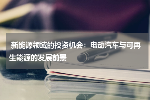 新能源领域的投资机会:电动汽车与可再生能源的发展前景