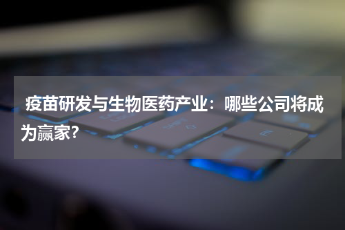 疫苗研发与生物医药产业:哪些公司将成为赢家?