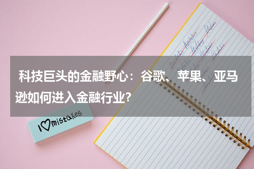  科技巨头的金融野心：谷歌、苹果、亚马逊如何进入金融行业？