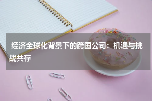  经济全球化背景下的跨国公司：机遇与挑战共存