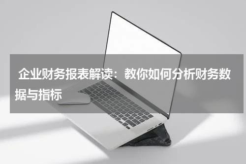  企业财务报表解读：教你如何分析财务数据与指标